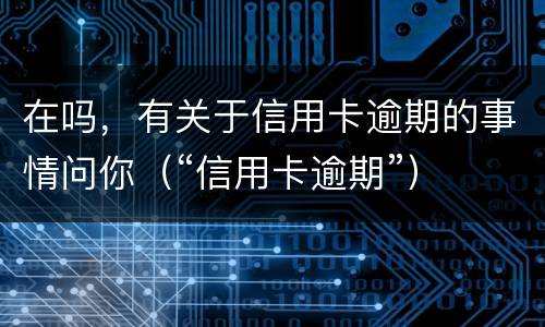 在吗，有关于信用卡逾期的事情问你（“信用卡逾期”）