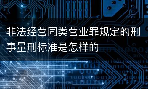 非法经营同类营业罪规定的刑事量刑标准是怎样的