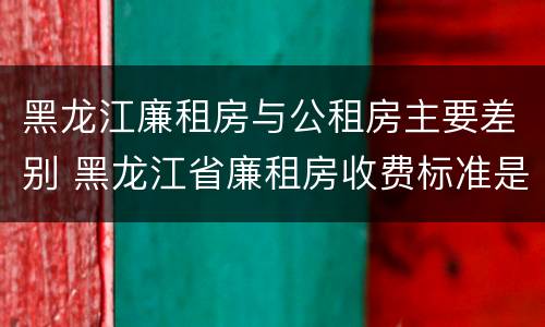 黑龙江廉租房与公租房主要差别 黑龙江省廉租房收费标准是多少