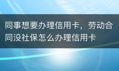 同事想要办理信用卡，劳动合同没社保怎么办理信用卡