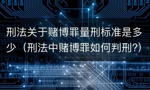 刑法关于赌博罪量刑标准是多少（刑法中赌博罪如何判刑?）