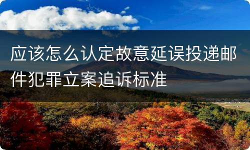 应该怎么认定故意延误投递邮件犯罪立案追诉标准