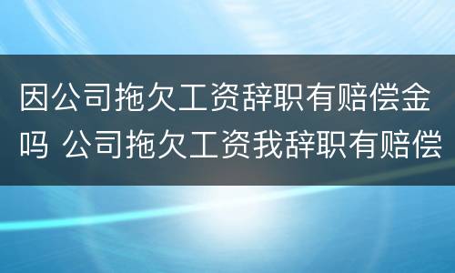 因公司拖欠工资辞职有赔偿金吗 公司拖欠工资我辞职有赔偿吗