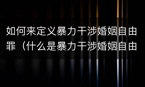 如何来定义暴力干涉婚姻自由罪（什么是暴力干涉婚姻自由罪）