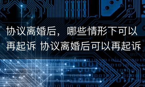 协议离婚后，哪些情形下可以再起诉 协议离婚后可以再起诉吗,有时间限制吗