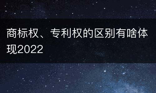 商标权、专利权的区别有啥体现2022