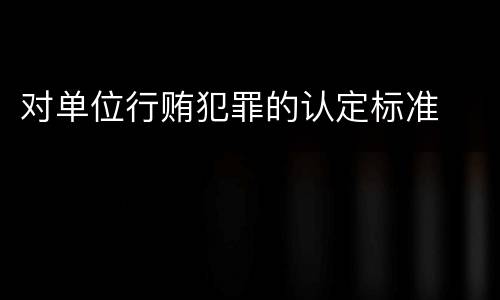对单位行贿犯罪的认定标准