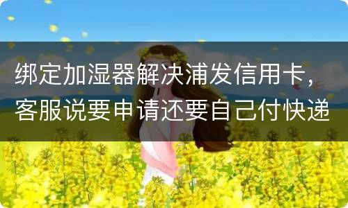 绑定加湿器解决浦发信用卡，客服说要申请还要自己付快递费，能够投诉吗