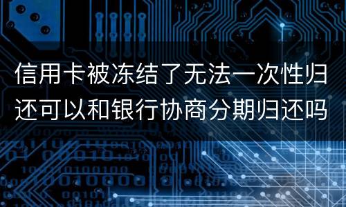 信用卡被冻结了无法一次性归还可以和银行协商分期归还吗