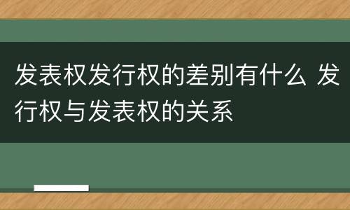发表权发行权的差别有什么 发行权与发表权的关系