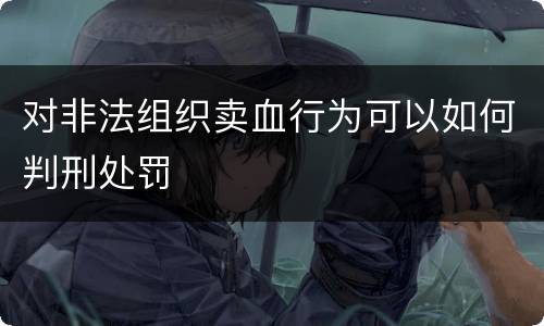 对非法组织卖血行为可以如何判刑处罚