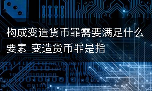 构成变造货币罪需要满足什么要素 变造货币罪是指