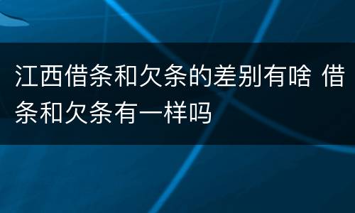 江西借条和欠条的差别有啥 借条和欠条有一样吗
