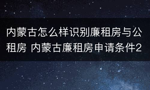 内蒙古怎么样识别廉租房与公租房 内蒙古廉租房申请条件2019