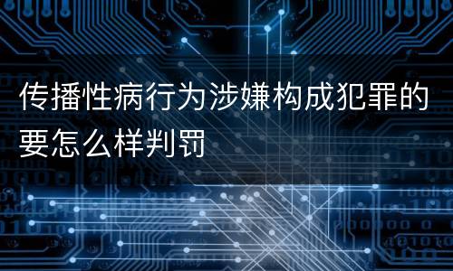 传播性病行为涉嫌构成犯罪的要怎么样判罚