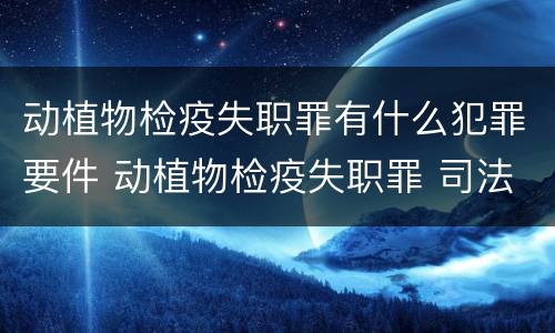 动植物检疫失职罪有什么犯罪要件 动植物检疫失职罪 司法解释