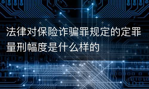 法律对保险诈骗罪规定的定罪量刑幅度是什么样的
