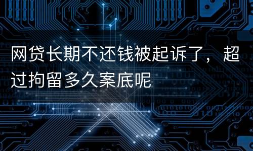 网贷长期不还钱被起诉了，超过拘留多久案底呢