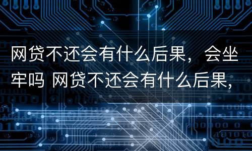 网贷不还会有什么后果，会坐牢吗 网贷不还会有什么后果,会坐牢吗怎么办