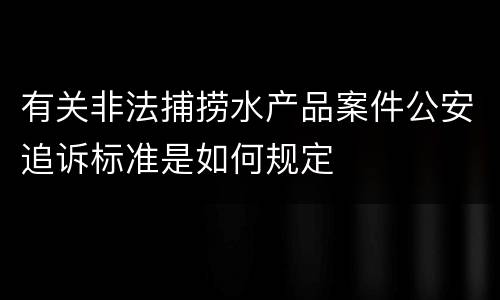 有关非法捕捞水产品案件公安追诉标准是如何规定