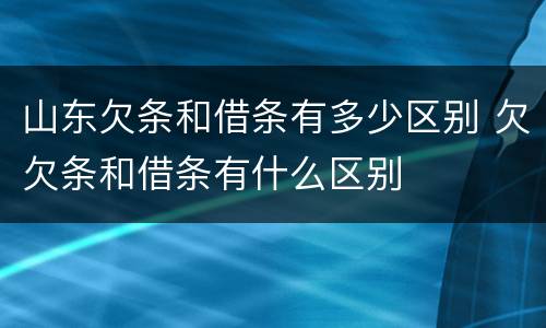 山东欠条和借条有多少区别 欠欠条和借条有什么区别