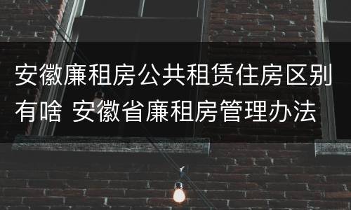 安徽廉租房公共租赁住房区别有啥 安徽省廉租房管理办法