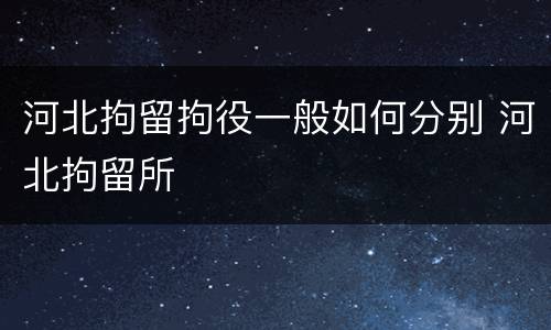 河北拘留拘役一般如何分别 河北拘留所