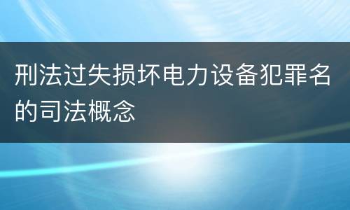 刑法过失损坏电力设备犯罪名的司法概念