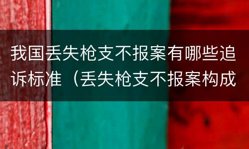 我国丢失枪支不报案有哪些追诉标准（丢失枪支不报案构成要件）