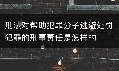刑法对帮助犯罪分子逃避处罚犯罪的刑事责任是怎样的