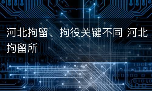 河北拘留、拘役关键不同 河北拘留所
