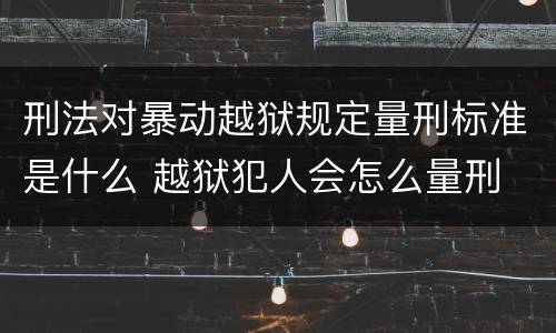 刑法对暴动越狱规定量刑标准是什么 越狱犯人会怎么量刑 刑法对暴动越狱规定量刑标准是什么 越狱犯人会怎么量刑