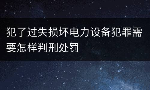 犯了过失损坏电力设备犯罪需要怎样判刑处罚