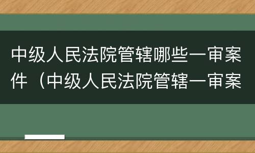 中级人民法院管辖哪些一审案件（中级人民法院管辖一审案件标的）