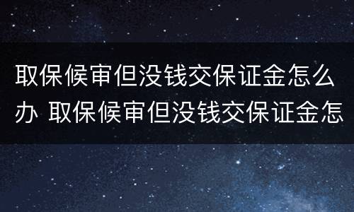 取保候审但没钱交保证金怎么办 取保候审但没钱交保证金怎么办理