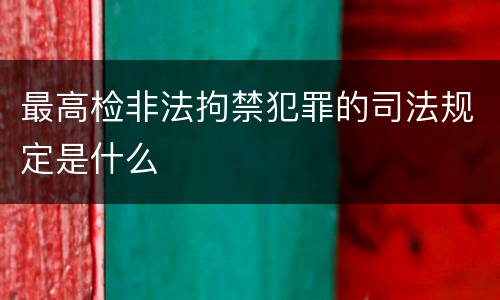 最高检非法拘禁犯罪的司法规定是什么