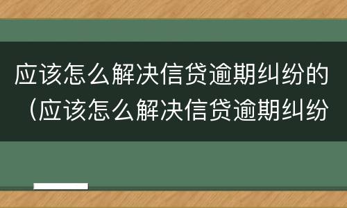 应该怎么解决信贷逾期纠纷的（应该怎么解决信贷逾期纠纷的风险）