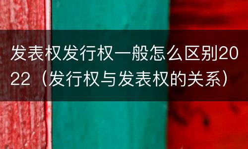 发表权发行权一般怎么区别2022（发行权与发表权的关系）