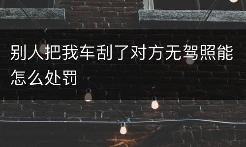 别人把我车刮了对方无驾照能怎么处罚