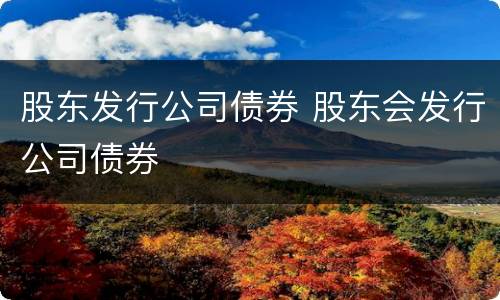 股东发行公司债券 股东会发行公司债券