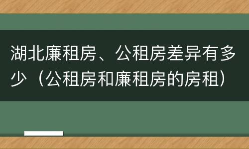 湖北廉租房、公租房差异有多少（公租房和廉租房的房租）