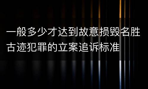 一般多少才达到故意损毁名胜古迹犯罪的立案追诉标准