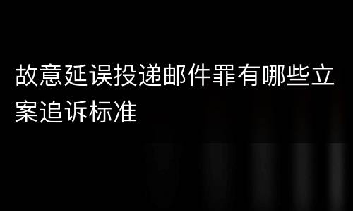 故意延误投递邮件罪有哪些立案追诉标准