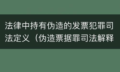 法律中持有伪造的发票犯罪司法定义（伪造票据罪司法解释）