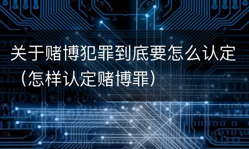 关于赌博犯罪到底要怎么认定（怎样认定赌博罪）