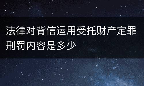 法律对背信运用受托财产定罪刑罚内容是多少