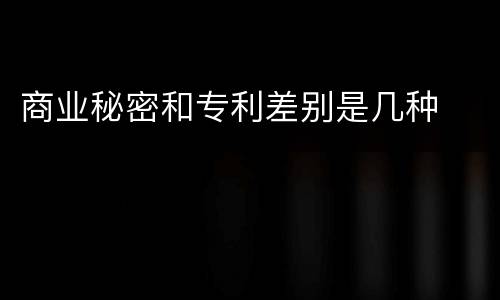 商业秘密和专利差别是几种