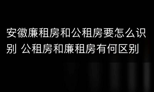 安徽廉租房和公租房要怎么识别 公租房和廉租房有何区别