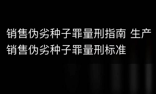 销售伪劣种子罪量刑指南 生产销售伪劣种子罪量刑标准