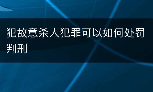 犯故意杀人犯罪可以如何处罚判刑